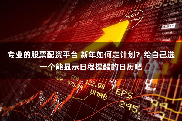 专业的股票配资平台 新年如何定计划？给自己选一个能显示日程提醒的日历吧