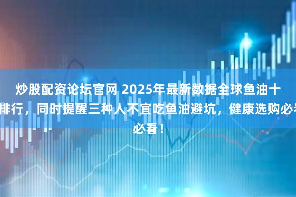 炒股配资论坛官网 2025年最新数据全球鱼油十大排行，同时提醒三种人不宜吃鱼油避坑，健康选购必看！