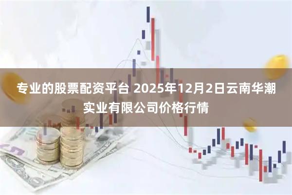 专业的股票配资平台 2025年12月2日云南华潮实业有限公司价格行情
