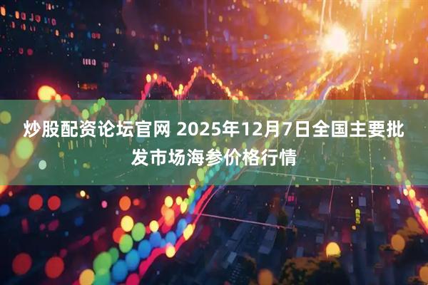 炒股配资论坛官网 2025年12月7日全国主要批发市场海参价格行情