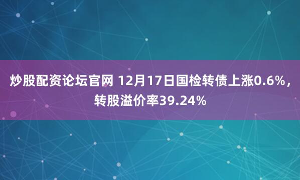 炒股配资论坛官网 12月17日国检转债上涨0.6%，转股溢价率39.24%