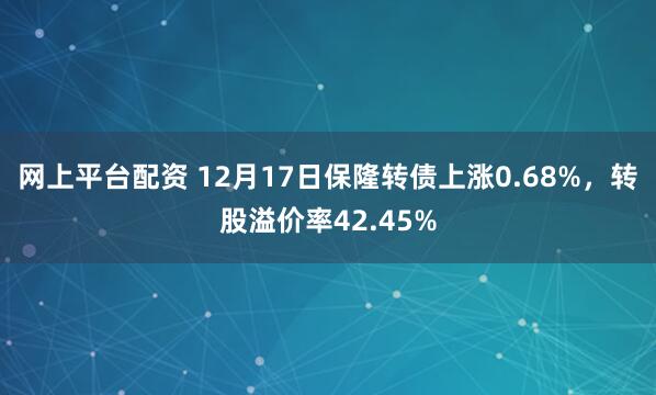 网上平台配资 12月17日保隆转债上涨0.68%，转股溢价率42.45%