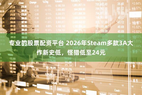 专业的股票配资平台 2026年Steam多款3A大作新史低，怪猎低至24元