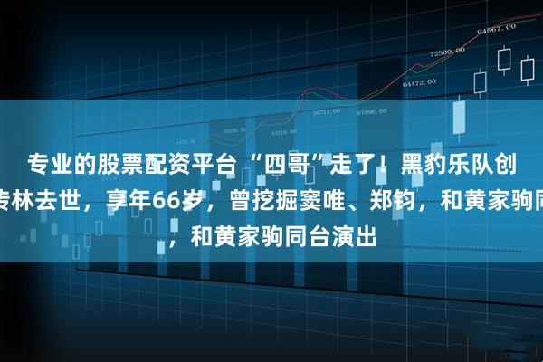 专业的股票配资平台 “四哥”走了！黑豹乐队创始人郭传林去世，享年66岁，曾挖掘窦唯、郑钧，和黄家驹同台演出