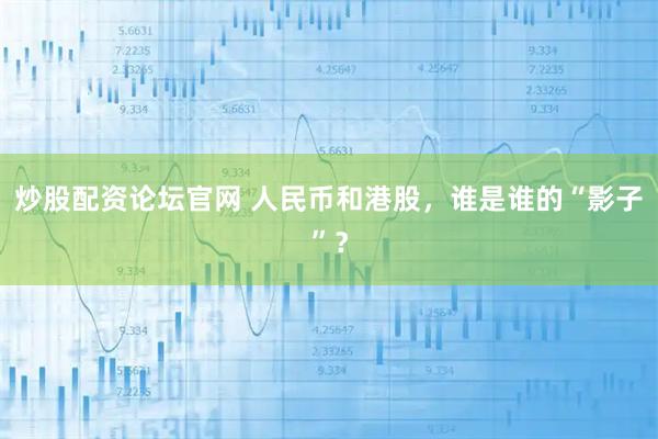 炒股配资论坛官网 人民币和港股，谁是谁的“影子”？