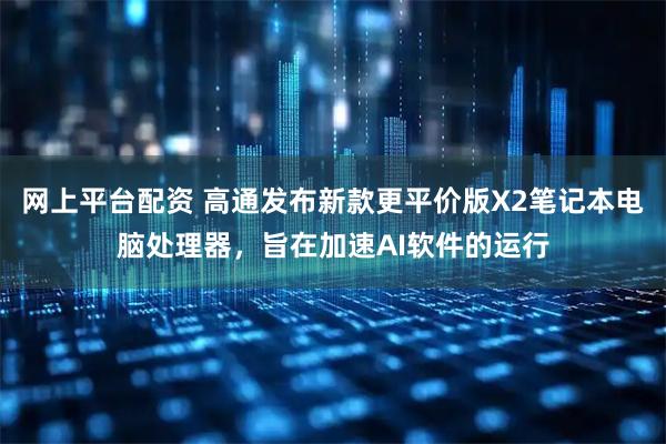 网上平台配资 高通发布新款更平价版X2笔记本电脑处理器，旨在加速AI软件的运行