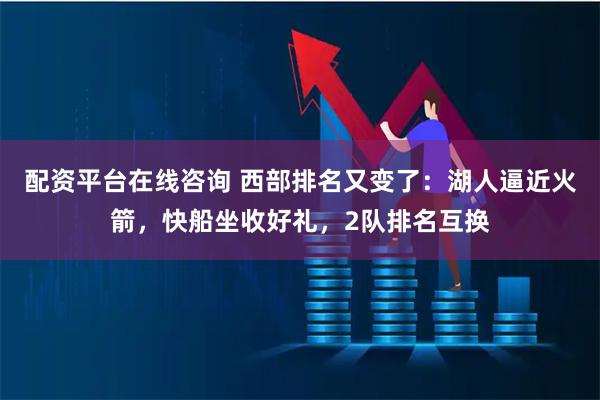 配资平台在线咨询 西部排名又变了：湖人逼近火箭，快船坐收好礼，2队排名互换