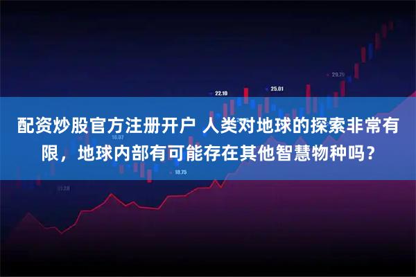 配资炒股官方注册开户 人类对地球的探索非常有限，地球内部有可能存在其他智慧物种吗？