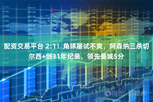配资交易平台 2:1！角球屡试不爽，阿森纳三杀切尔西+创31年纪录，领先曼城5分