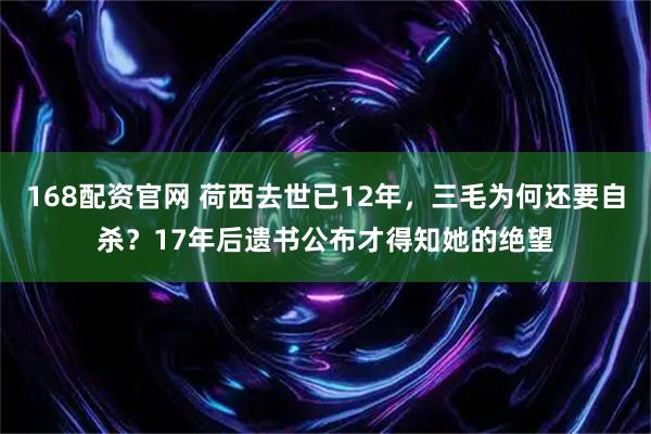 168配资官网 荷西去世已12年，三毛为何还要自杀？17年后遗书公布才得知她的绝望