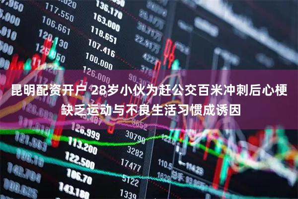 昆明配资开户 28岁小伙为赶公交百米冲刺后心梗 缺乏运动与不良生活习惯成诱因