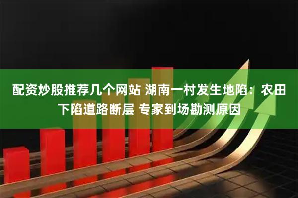 配资炒股推荐几个网站 湖南一村发生地陷：农田下陷道路断层 专家到场勘测原因