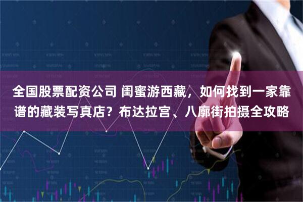 全国股票配资公司 闺蜜游西藏，如何找到一家靠谱的藏装写真店？布达拉宫、八廓街拍摄全攻略