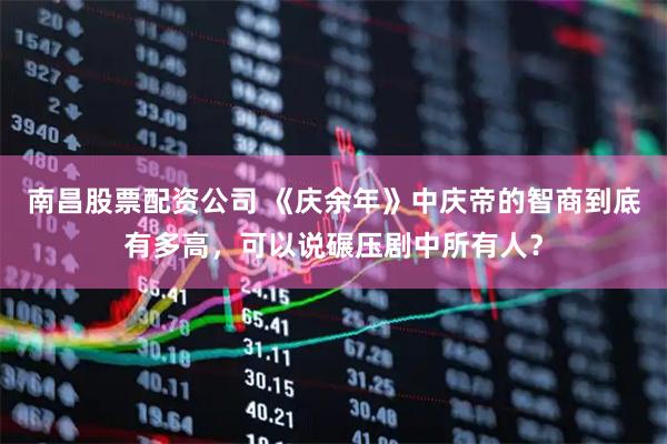 南昌股票配资公司 《庆余年》中庆帝的智商到底有多高，可以说碾压剧中所有人？