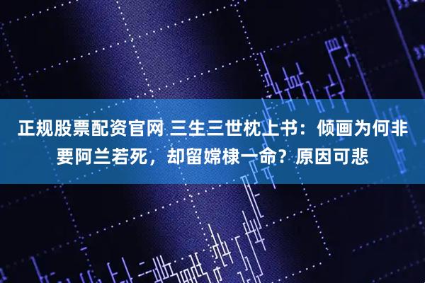 正规股票配资官网 三生三世枕上书：倾画为何非要阿兰若死，却留嫦棣一命？原因可悲
