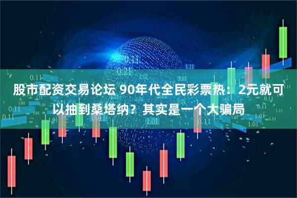 股市配资交易论坛 90年代全民彩票热：2元就可以抽到桑塔纳？其实是一个大骗局