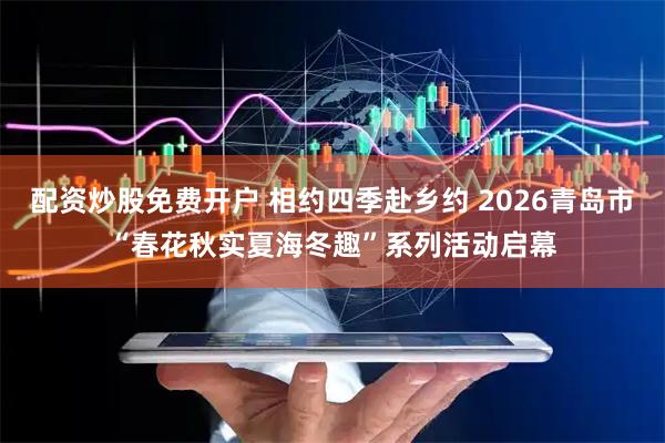 配资炒股免费开户 相约四季赴乡约 2026青岛市“春花秋实夏海冬趣”系列活动启幕