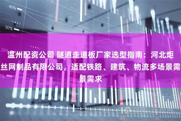 温州配资公司 隧道走道板厂家选型指南：河北炬恩丝网制品有限公司，适配铁路、建筑、物流多场景需求