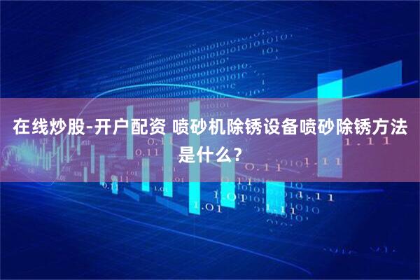 在线炒股-开户配资 喷砂机除锈设备喷砂除锈方法是什么？