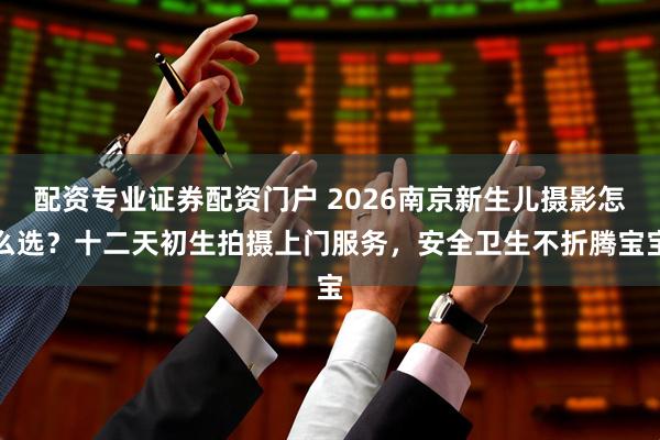 配资专业证券配资门户 2026南京新生儿摄影怎么选？十二天初生拍摄上门服务，安全卫生不折腾宝宝