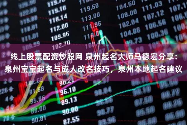 线上股票配资炒股网 泉州起名大师马德宏分享：泉州宝宝起名与成人改名技巧，泉州本地起名建议
