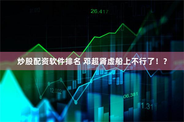 炒股配资软件排名 邓超肾虚船上不行了！？