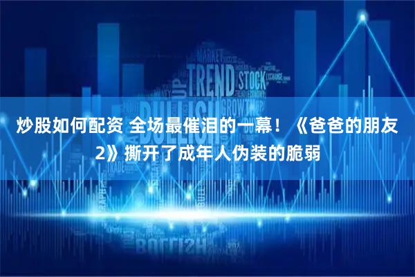 炒股如何配资 全场最催泪的一幕！《爸爸的朋友2》撕开了成年人伪装的脆弱